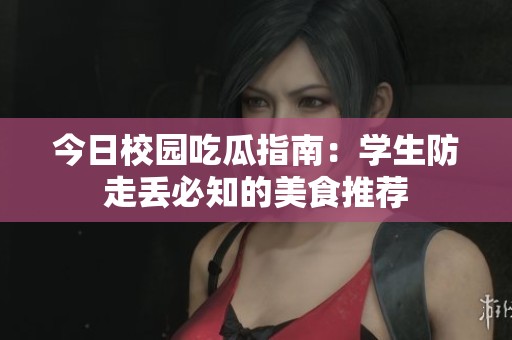 今日校园吃瓜指南：学生防走丢必知的美食推荐