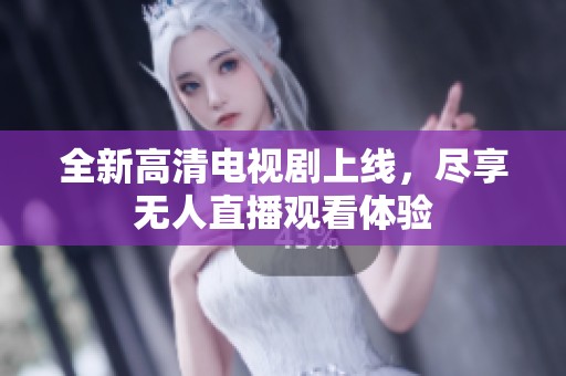 全新高清电视剧上线，尽享无人直播观看体验