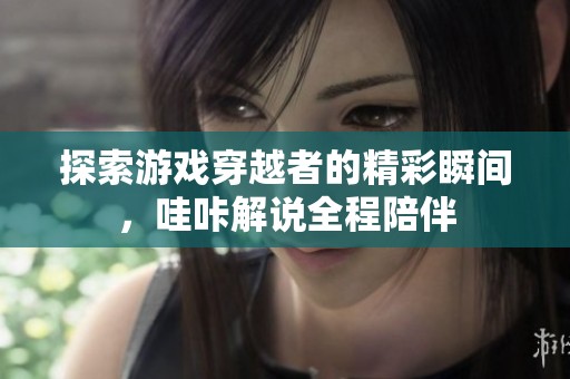 探索游戏穿越者的精彩瞬间，哇咔解说全程陪伴