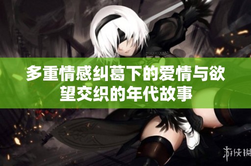 多重情感纠葛下的爱情与欲望交织的年代故事