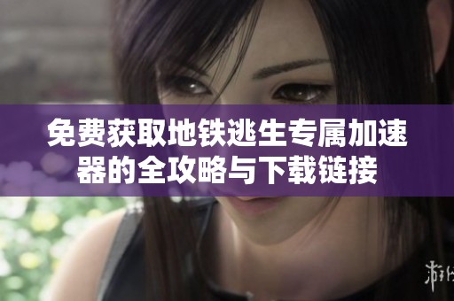 免费获取地铁逃生专属加速器的全攻略与下载链接