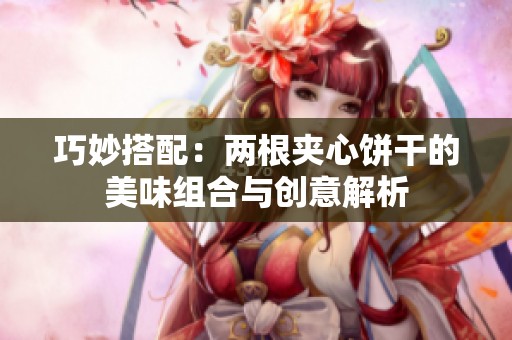 巧妙搭配：两根夹心饼干的美味组合与创意解析