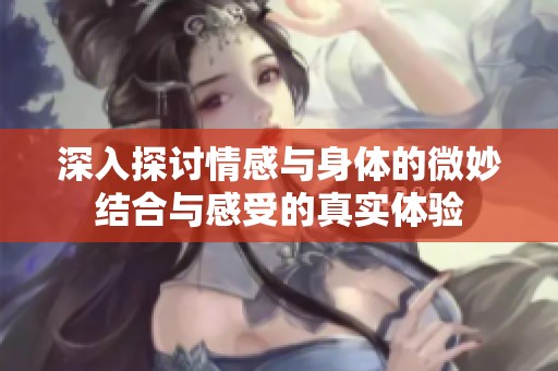 深入探讨情感与身体的微妙结合与感受的真实体验