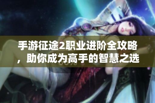 手游征途2职业进阶全攻略，助你成为高手的智慧之选