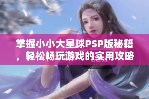 掌握小小大星球PSP版秘籍，轻松畅玩游戏的实用攻略