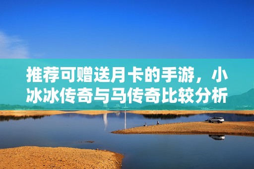 推荐可赠送月卡的手游，小冰冰传奇与马传奇比较分析