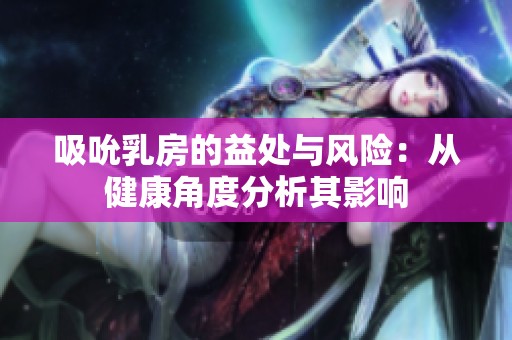 吸吮乳房的益处与风险：从健康角度分析其影响