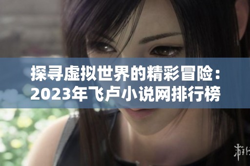 探寻虚拟世界的精彩冒险：2023年飞卢小说网排行榜新作推荐