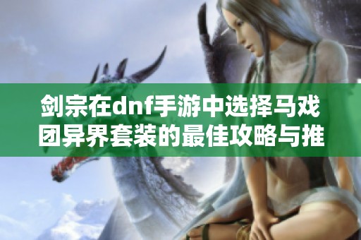 剑宗在dnf手游中选择马戏团异界套装的最佳攻略与推荐