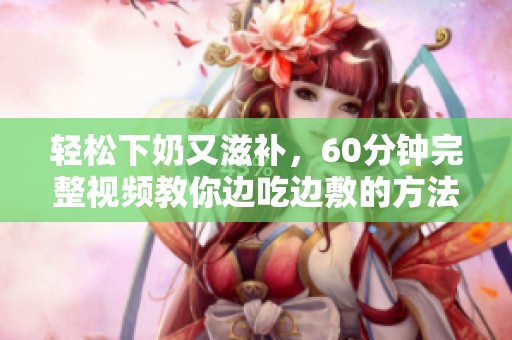 轻松下奶又滋补，60分钟完整视频教你边吃边敷的方法