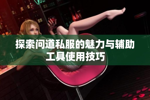 探索问道私服的魅力与辅助工具使用技巧