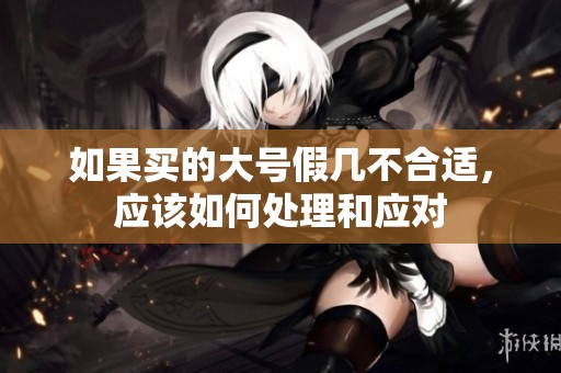 如果买的大号假几不合适，应该如何处理和应对