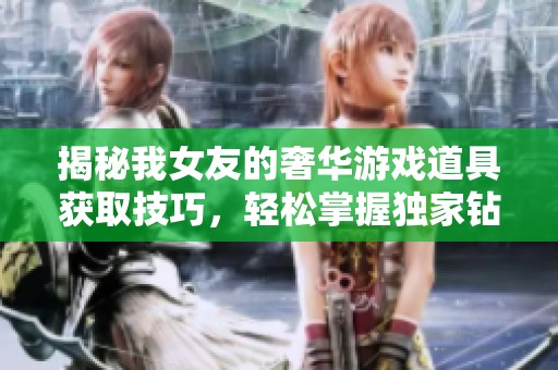 揭秘我女友的奢华游戏道具获取技巧，轻松掌握独家钻石速刷方法