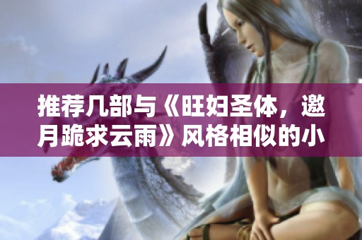 推荐几部与《旺妇圣体，邀月跪求云雨》风格相似的小说佳作