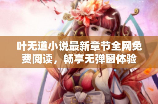 叶无道小说最新章节全网免费阅读，畅享无弹窗体验