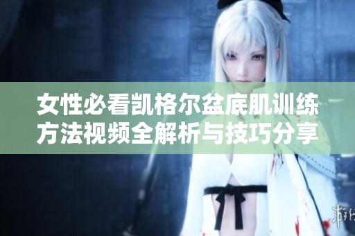 女性必看凯格尔盆底肌训练方法视频全解析与技巧分享