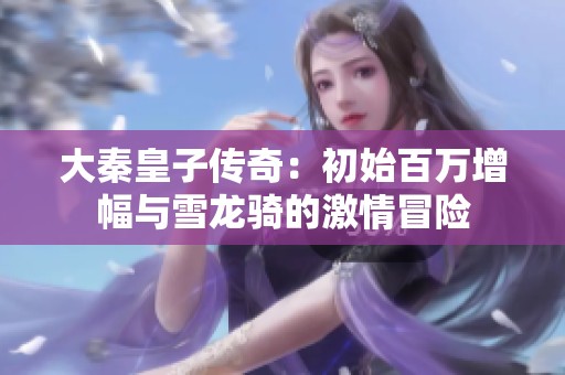 大秦皇子传奇：初始百万增幅与雪龙骑的激情冒险