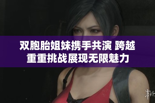 双胞胎姐妹携手共演 跨越重重挑战展现无限魅力