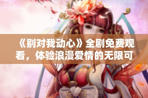 《别对我动心》全剧免费观看，体验浪漫爱情的无限可能