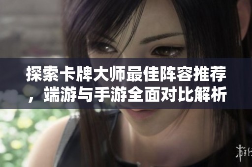 探索卡牌大师最佳阵容推荐，端游与手游全面对比解析