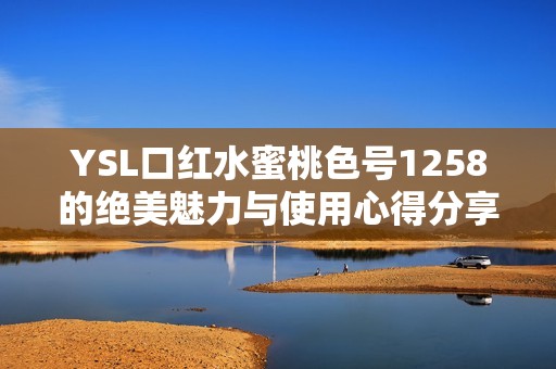YSL口红水蜜桃色号1258的绝美魅力与使用心得分享