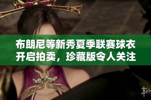 布朗尼等新秀夏季联赛球衣开启拍卖，珍藏版令人关注