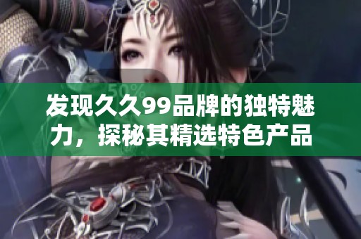 发现久久99品牌的独特魅力，探秘其精选特色产品