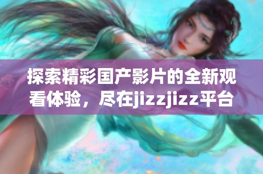 探索精彩国产影片的全新观看体验，尽在jizzjizz平台