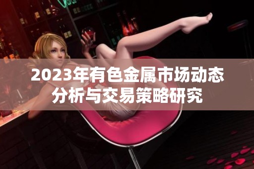 2023年有色金属市场动态分析与交易策略研究