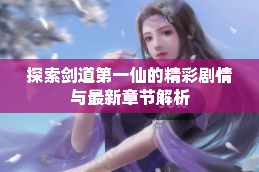 探索剑道第一仙的精彩剧情与最新章节解析