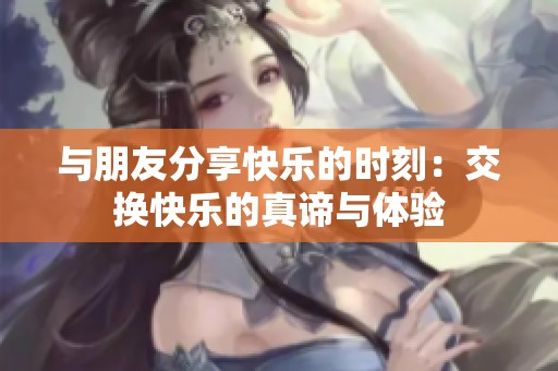 与朋友分享快乐的时刻：交换快乐的真谛与体验