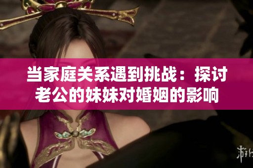 当家庭关系遇到挑战：探讨老公的妹妹对婚姻的影响