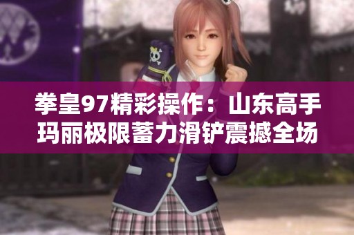 拳皇97精彩操作：山东高手玛丽极限蓄力滑铲震撼全场