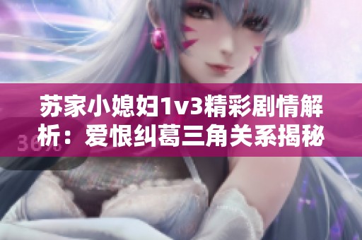 苏家小媳妇1v3精彩剧情解析：爱恨纠葛三角关系揭秘