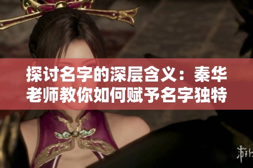 探讨名字的深层含义：秦华老师教你如何赋予名字独特符号价值