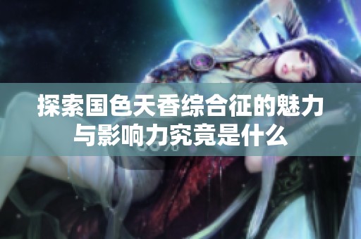 探索国色天香综合征的魅力与影响力究竟是什么
