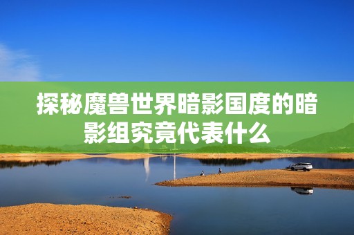 探秘魔兽世界暗影国度的暗影组究竟代表什么