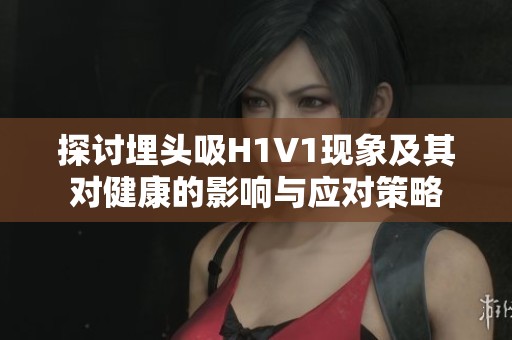 探讨埋头吸H1V1现象及其对健康的影响与应对策略