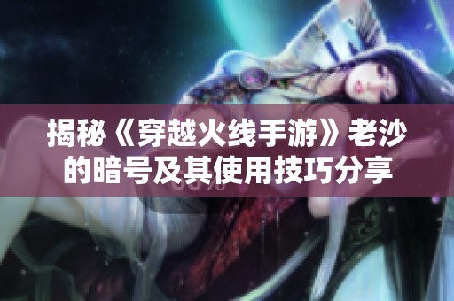 揭秘《穿越火线手游》老沙的暗号及其使用技巧分享