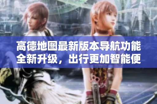 高德地图最新版本导航功能全新升级，出行更加智能便捷