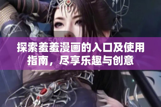 探索羞羞漫画的入口及使用指南，尽享乐趣与创意