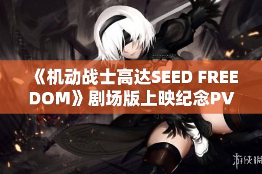 《机动战士高达SEED FREEDOM》剧场版上映纪念PV精彩回顾