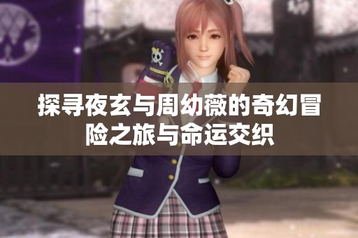 探寻夜玄与周幼薇的奇幻冒险之旅与命运交织