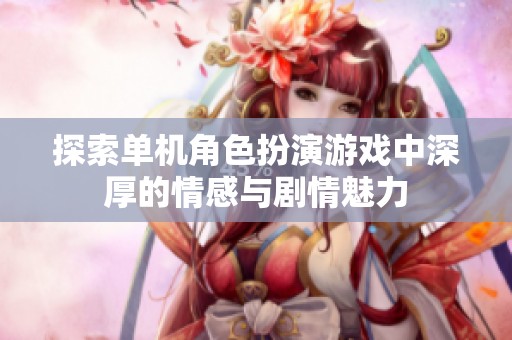 探索单机角色扮演游戏中深厚的情感与剧情魅力
