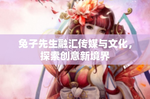 兔子先生融汇传媒与文化，探索创意新境界