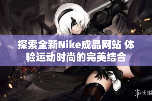 探索全新Nike成品网站 体验运动时尚的完美结合