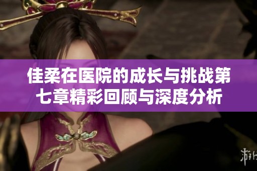 佳柔在医院的成长与挑战第七章精彩回顾与深度分析