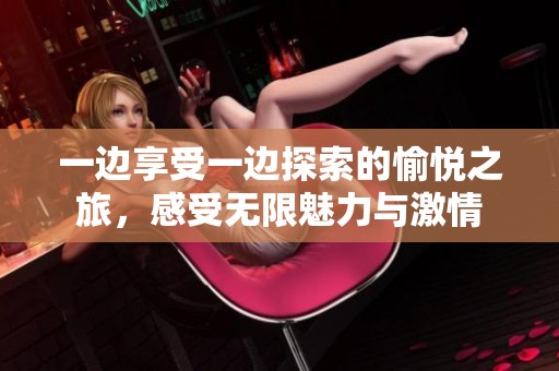 一边享受一边探索的愉悦之旅，感受无限魅力与激情