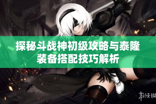 探秘斗战神初级攻略与泰隆装备搭配技巧解析