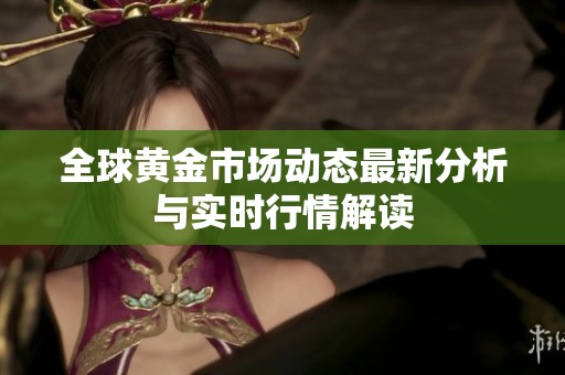 全球黄金市场动态最新分析与实时行情解读